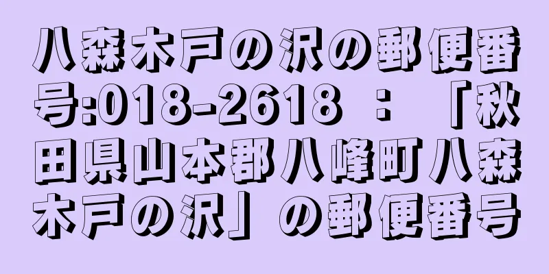 八森木戸の沢の郵便番号:018-2618 ： 「秋田県山本郡八峰町八森木戸の沢」の郵便番号