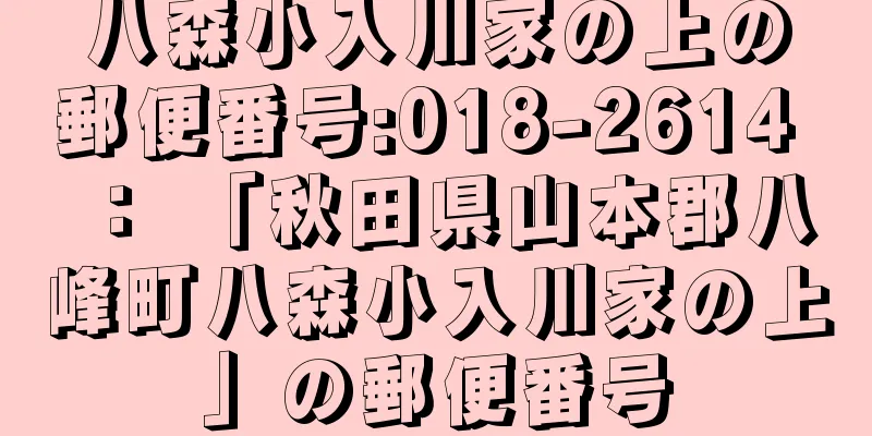 八森小入川家の上の郵便番号:018-2614 ： 「秋田県山本郡八峰町八森小入川家の上」の郵便番号