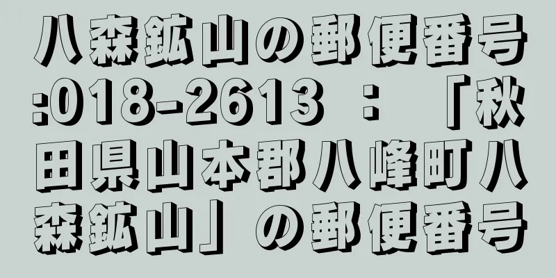 八森鉱山の郵便番号:018-2613 ： 「秋田県山本郡八峰町八森鉱山」の郵便番号