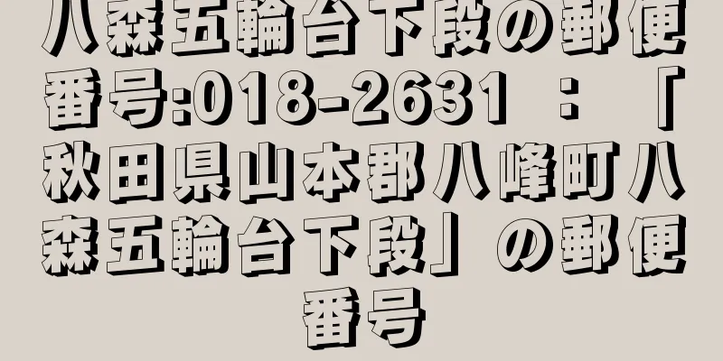 八森五輪台下段の郵便番号:018-2631 ： 「秋田県山本郡八峰町八森五輪台下段」の郵便番号