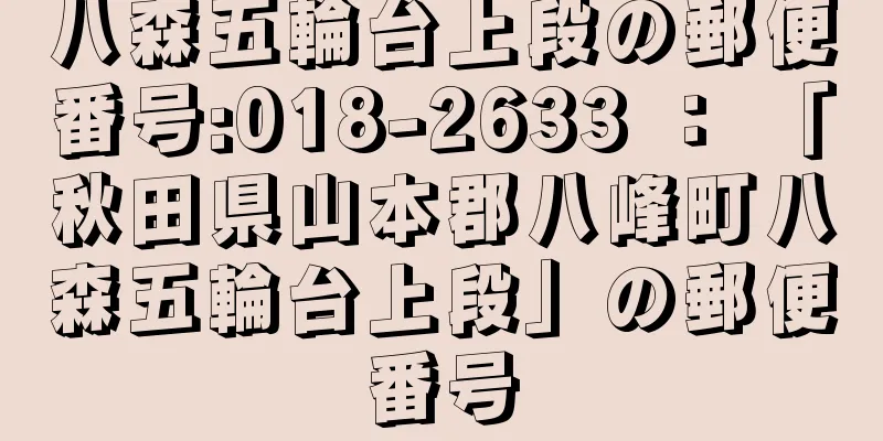 八森五輪台上段の郵便番号:018-2633 ： 「秋田県山本郡八峰町八森五輪台上段」の郵便番号