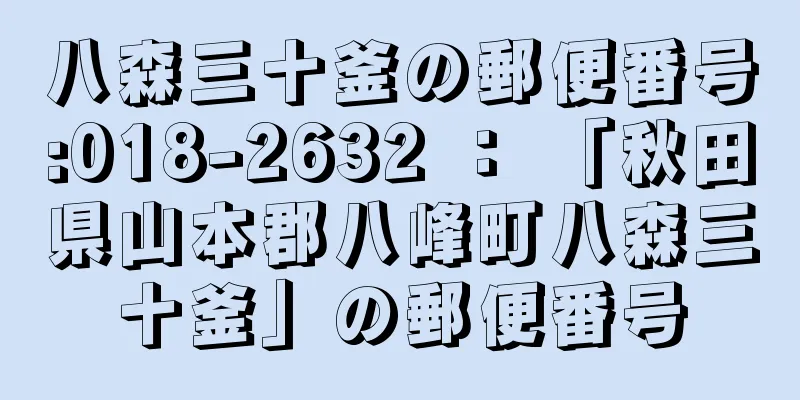 八森三十釜の郵便番号:018-2632 ： 「秋田県山本郡八峰町八森三十釜」の郵便番号