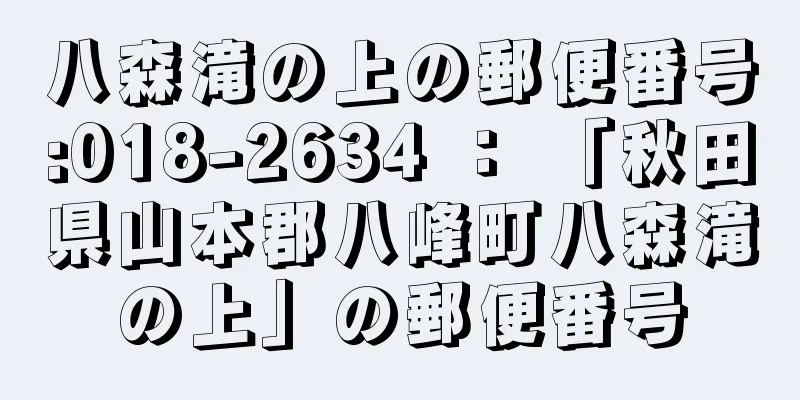 八森滝の上の郵便番号:018-2634 ： 「秋田県山本郡八峰町八森滝の上」の郵便番号