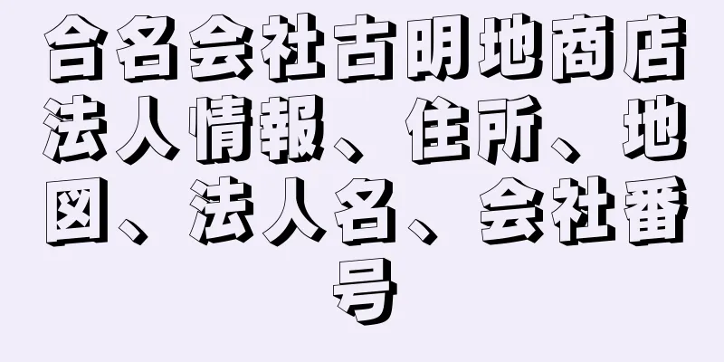 合名会社古明地商店法人情報、住所、地図、法人名、会社番号