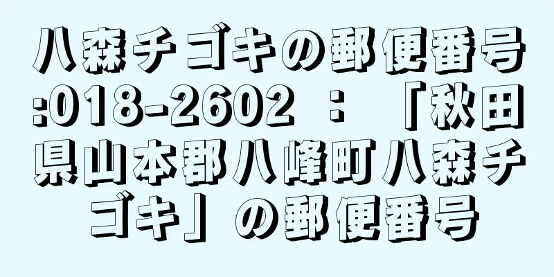 八森チゴキの郵便番号:018-2602 ： 「秋田県山本郡八峰町八森チゴキ」の郵便番号