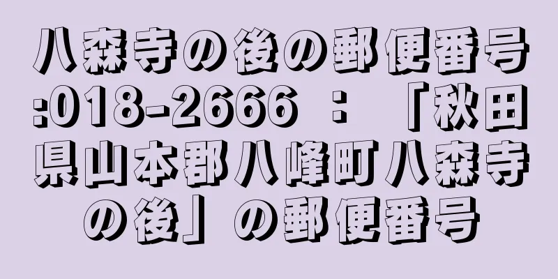 八森寺の後の郵便番号:018-2666 ： 「秋田県山本郡八峰町八森寺の後」の郵便番号