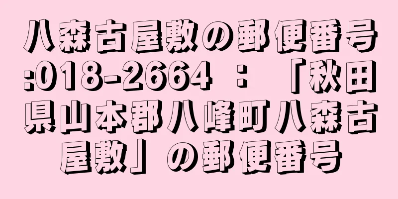 八森古屋敷の郵便番号:018-2664 ： 「秋田県山本郡八峰町八森古屋敷」の郵便番号