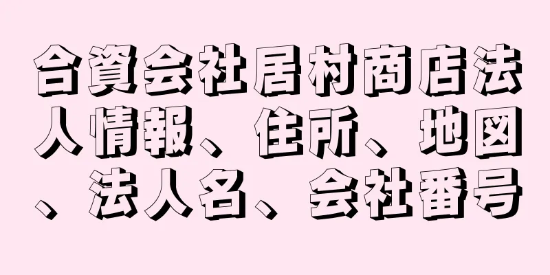 合資会社居村商店法人情報、住所、地図、法人名、会社番号