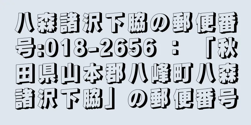 八森諸沢下脇の郵便番号:018-2656 ： 「秋田県山本郡八峰町八森諸沢下脇」の郵便番号