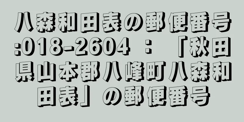 八森和田表の郵便番号:018-2604 ： 「秋田県山本郡八峰町八森和田表」の郵便番号