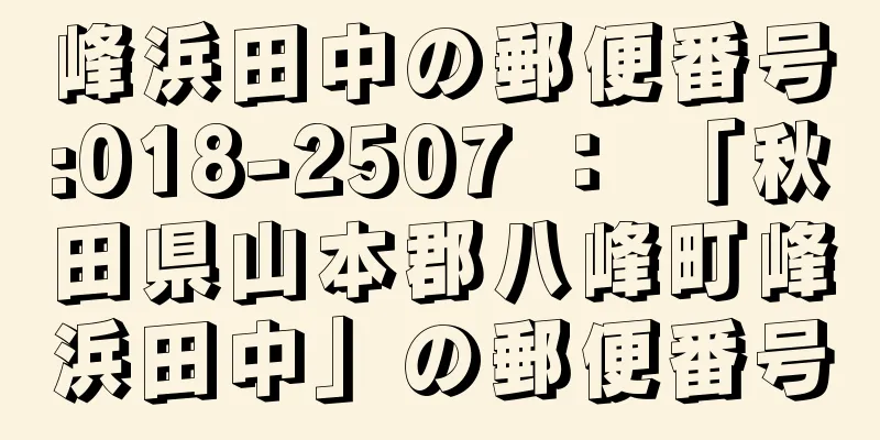 峰浜田中の郵便番号:018-2507 ： 「秋田県山本郡八峰町峰浜田中」の郵便番号