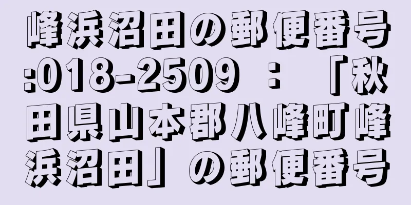 峰浜沼田の郵便番号:018-2509 ： 「秋田県山本郡八峰町峰浜沼田」の郵便番号