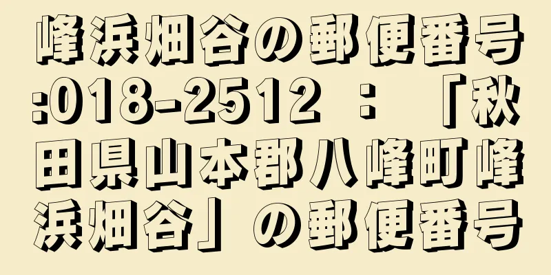 峰浜畑谷の郵便番号:018-2512 ： 「秋田県山本郡八峰町峰浜畑谷」の郵便番号