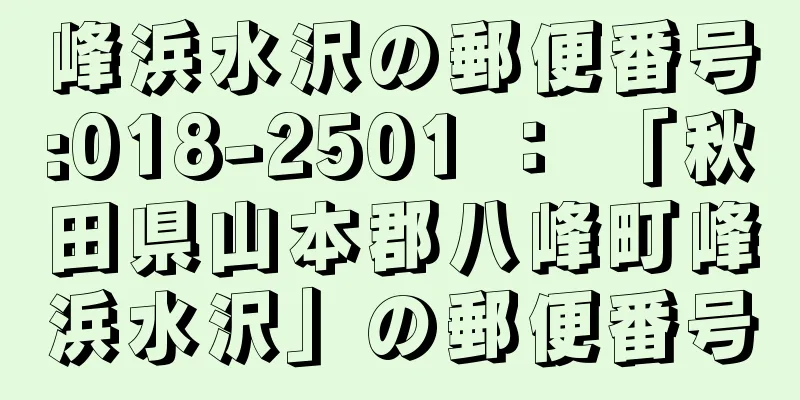 峰浜水沢の郵便番号:018-2501 ： 「秋田県山本郡八峰町峰浜水沢」の郵便番号