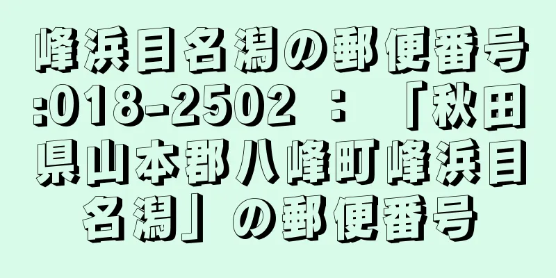 峰浜目名潟の郵便番号:018-2502 ： 「秋田県山本郡八峰町峰浜目名潟」の郵便番号