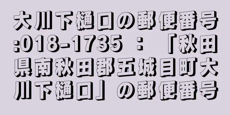 大川下樋口の郵便番号:018-1735 ： 「秋田県南秋田郡五城目町大川下樋口」の郵便番号