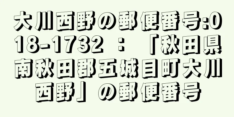 大川西野の郵便番号:018-1732 ： 「秋田県南秋田郡五城目町大川西野」の郵便番号