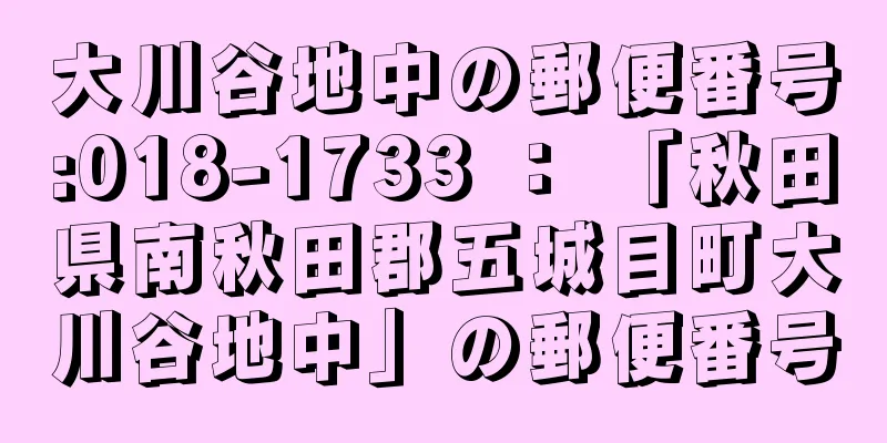 大川谷地中の郵便番号:018-1733 ： 「秋田県南秋田郡五城目町大川谷地中」の郵便番号