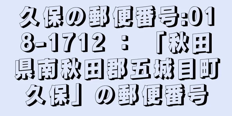 久保の郵便番号:018-1712 ： 「秋田県南秋田郡五城目町久保」の郵便番号