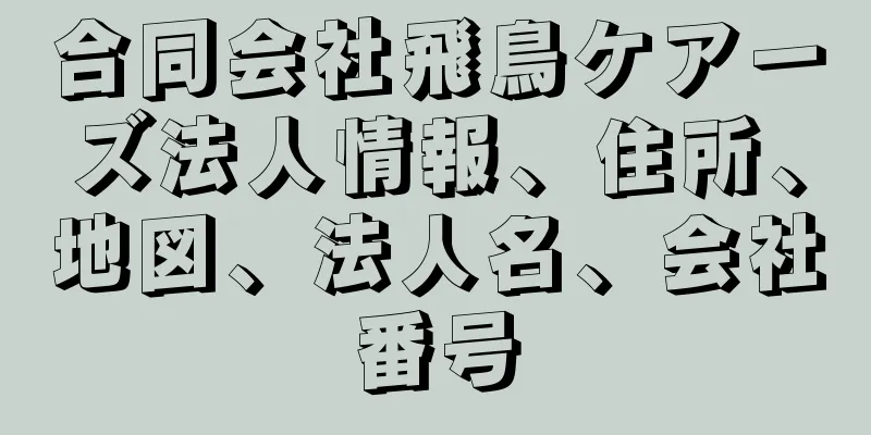 合同会社飛鳥ケアーズ法人情報、住所、地図、法人名、会社番号