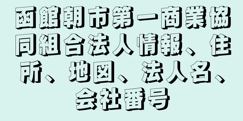 函館朝市第一商業協同組合法人情報、住所、地図、法人名、会社番号