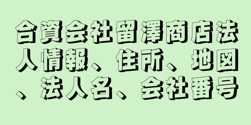 合資会社留澤商店法人情報、住所、地図、法人名、会社番号