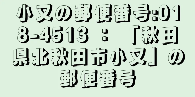 小又の郵便番号:018-4513 ： 「秋田県北秋田市小又」の郵便番号