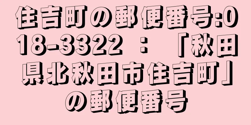 住吉町の郵便番号:018-3322 ： 「秋田県北秋田市住吉町」の郵便番号