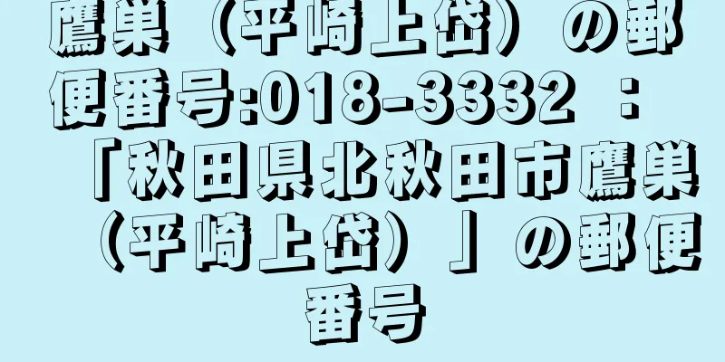 鷹巣（平崎上岱）の郵便番号:018-3332 ： 「秋田県北秋田市鷹巣（平崎上岱）」の郵便番号