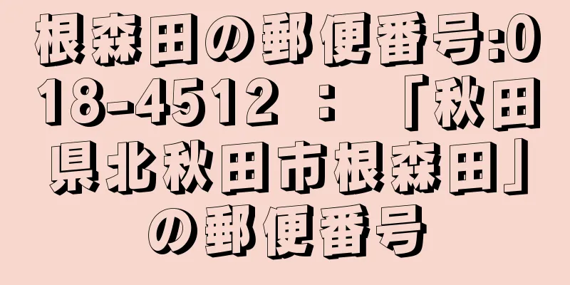 根森田の郵便番号:018-4512 ： 「秋田県北秋田市根森田」の郵便番号