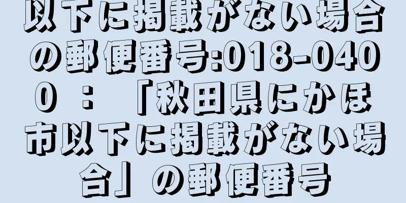 以下に掲載がない場合の郵便番号:018-0400 ： 「秋田県にかほ市以下に掲載がない場合」の郵便番号