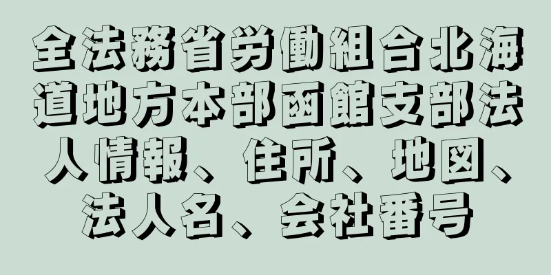 全法務省労働組合北海道地方本部函館支部法人情報、住所、地図、法人名、会社番号