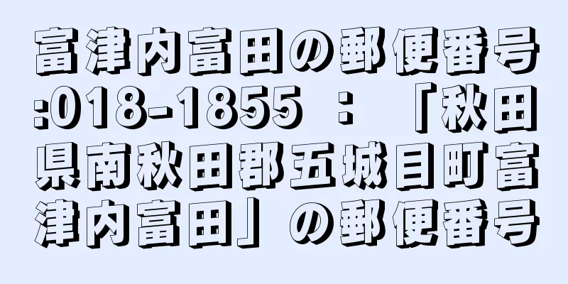 富津内富田の郵便番号:018-1855 ： 「秋田県南秋田郡五城目町富津内富田」の郵便番号