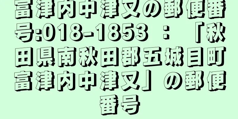 富津内中津又の郵便番号:018-1853 ： 「秋田県南秋田郡五城目町富津内中津又」の郵便番号