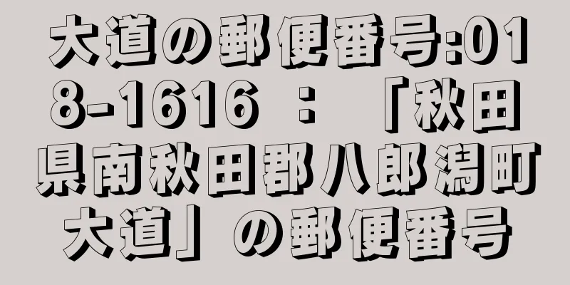 大道の郵便番号:018-1616 ： 「秋田県南秋田郡八郎潟町大道」の郵便番号