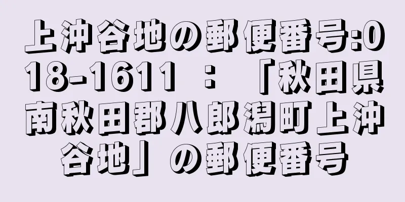 上沖谷地の郵便番号:018-1611 ： 「秋田県南秋田郡八郎潟町上沖谷地」の郵便番号