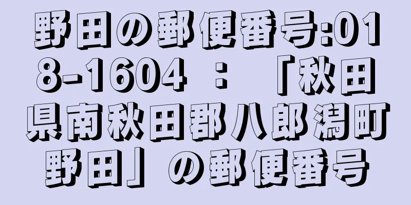 野田の郵便番号:018-1604 ： 「秋田県南秋田郡八郎潟町野田」の郵便番号