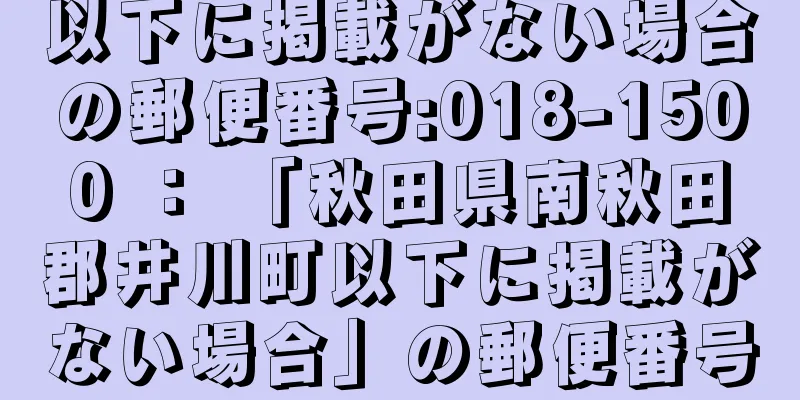 以下に掲載がない場合の郵便番号:018-1500 ： 「秋田県南秋田郡井川町以下に掲載がない場合」の郵便番号