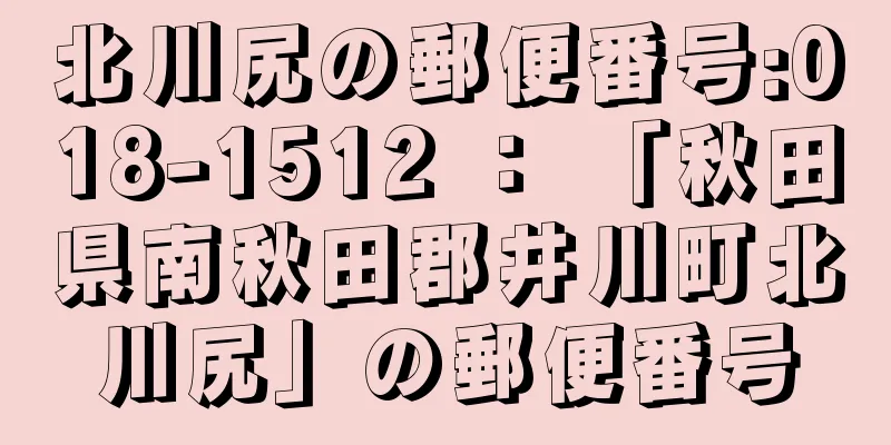 北川尻の郵便番号:018-1512 ： 「秋田県南秋田郡井川町北川尻」の郵便番号