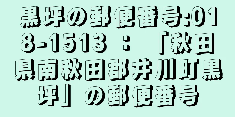 黒坪の郵便番号:018-1513 ： 「秋田県南秋田郡井川町黒坪」の郵便番号