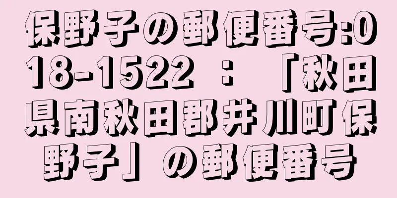 保野子の郵便番号:018-1522 ： 「秋田県南秋田郡井川町保野子」の郵便番号