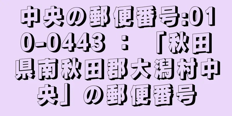 中央の郵便番号:010-0443 ： 「秋田県南秋田郡大潟村中央」の郵便番号