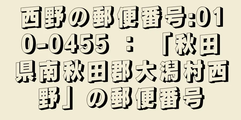 西野の郵便番号:010-0455 ： 「秋田県南秋田郡大潟村西野」の郵便番号