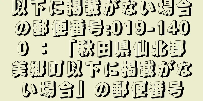 以下に掲載がない場合の郵便番号:019-1400 ： 「秋田県仙北郡美郷町以下に掲載がない場合」の郵便番号