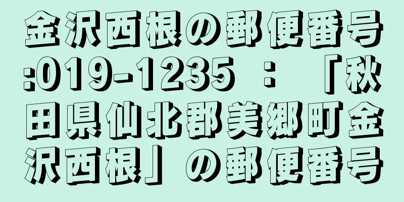 金沢西根の郵便番号:019-1235 ： 「秋田県仙北郡美郷町金沢西根」の郵便番号