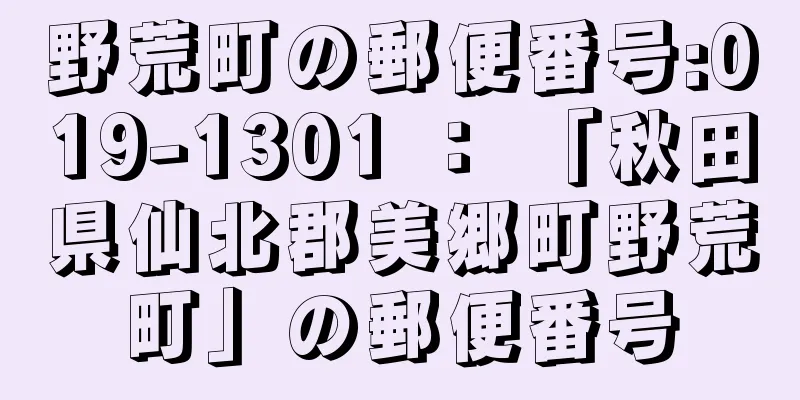 野荒町の郵便番号:019-1301 ： 「秋田県仙北郡美郷町野荒町」の郵便番号