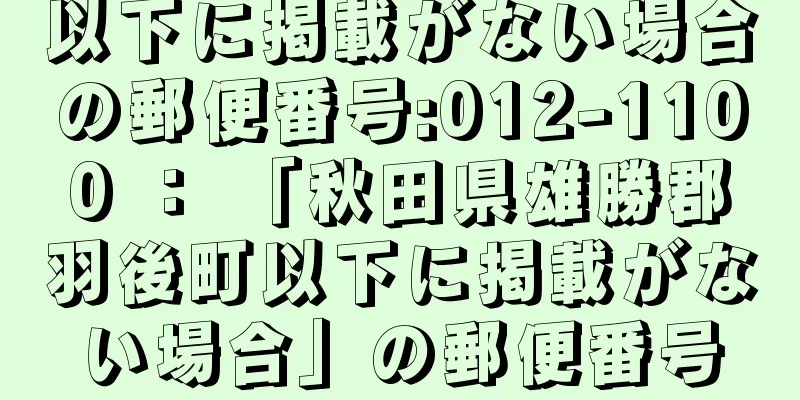 以下に掲載がない場合の郵便番号:012-1100 ： 「秋田県雄勝郡羽後町以下に掲載がない場合」の郵便番号