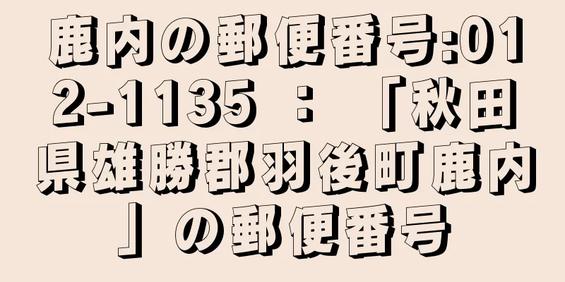 鹿内の郵便番号:012-1135 ： 「秋田県雄勝郡羽後町鹿内」の郵便番号