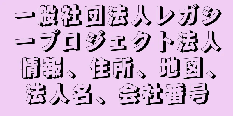 一般社団法人レガシープロジェクト法人情報、住所、地図、法人名、会社番号