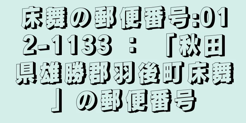 床舞の郵便番号:012-1133 ： 「秋田県雄勝郡羽後町床舞」の郵便番号